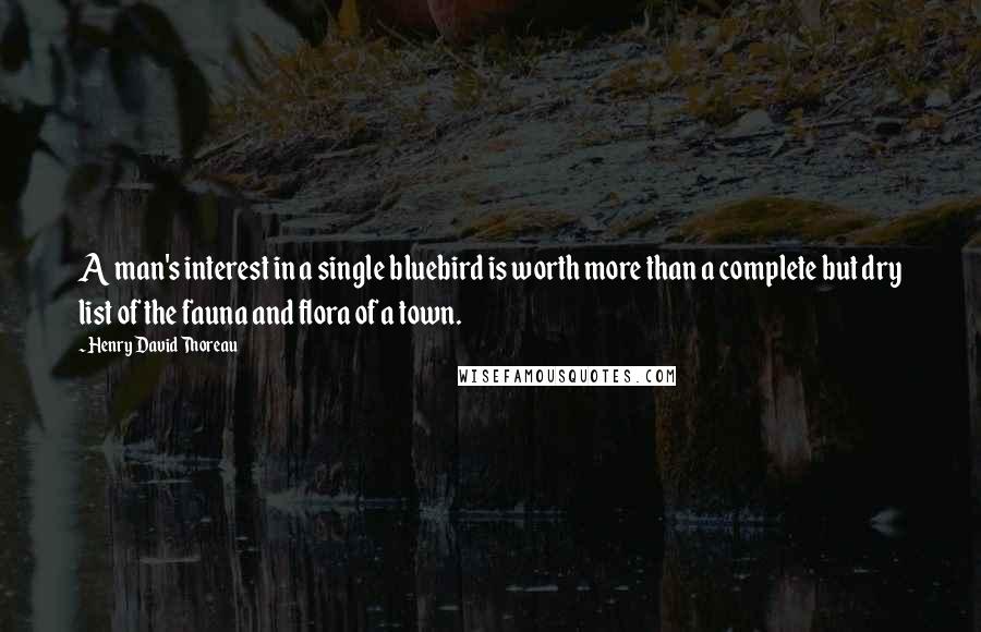 Henry David Thoreau Quotes: A man's interest in a single bluebird is worth more than a complete but dry list of the fauna and flora of a town.