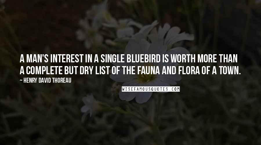 Henry David Thoreau Quotes: A man's interest in a single bluebird is worth more than a complete but dry list of the fauna and flora of a town.