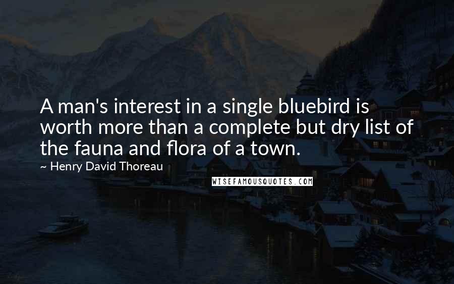Henry David Thoreau Quotes: A man's interest in a single bluebird is worth more than a complete but dry list of the fauna and flora of a town.