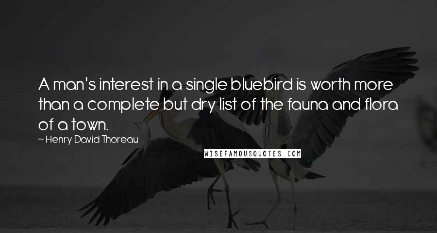 Henry David Thoreau Quotes: A man's interest in a single bluebird is worth more than a complete but dry list of the fauna and flora of a town.