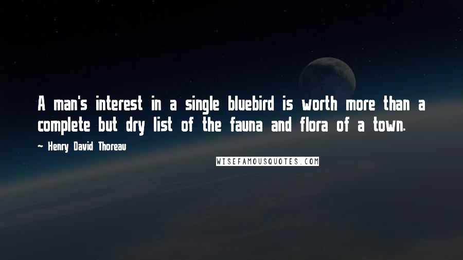 Henry David Thoreau Quotes: A man's interest in a single bluebird is worth more than a complete but dry list of the fauna and flora of a town.