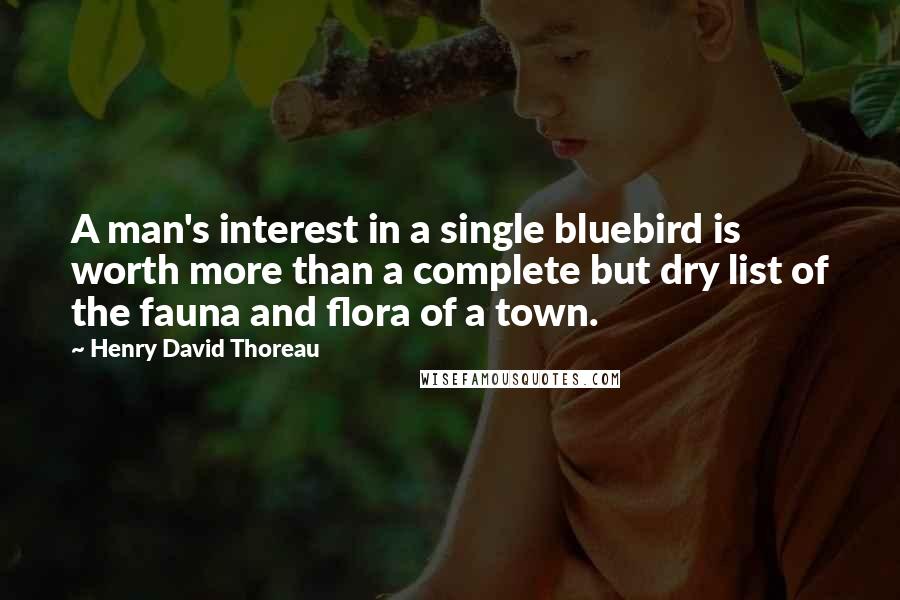 Henry David Thoreau Quotes: A man's interest in a single bluebird is worth more than a complete but dry list of the fauna and flora of a town.