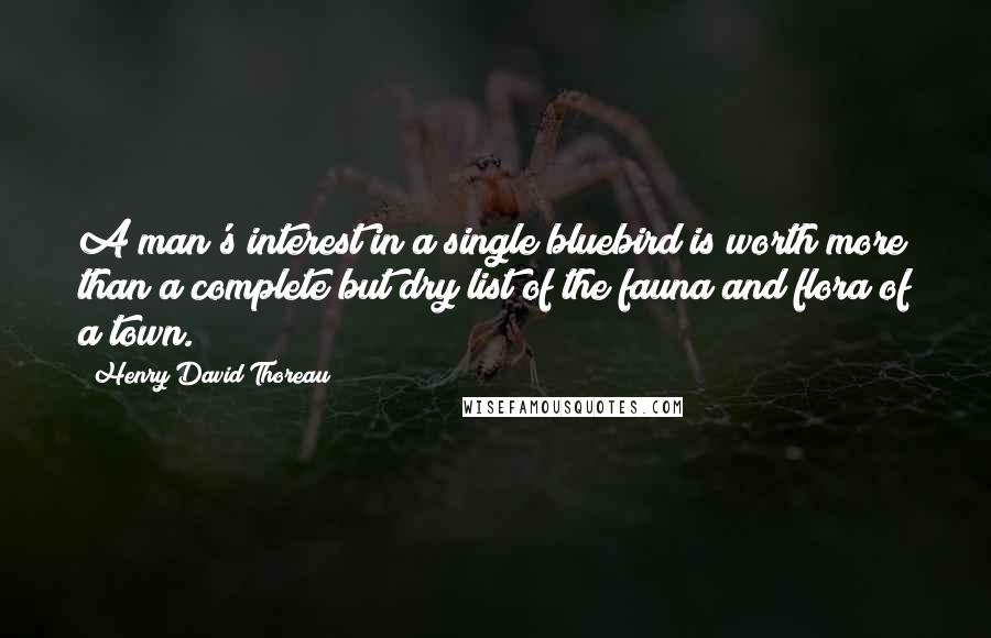 Henry David Thoreau Quotes: A man's interest in a single bluebird is worth more than a complete but dry list of the fauna and flora of a town.