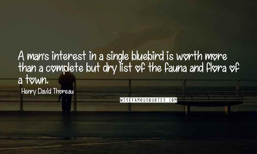 Henry David Thoreau Quotes: A man's interest in a single bluebird is worth more than a complete but dry list of the fauna and flora of a town.