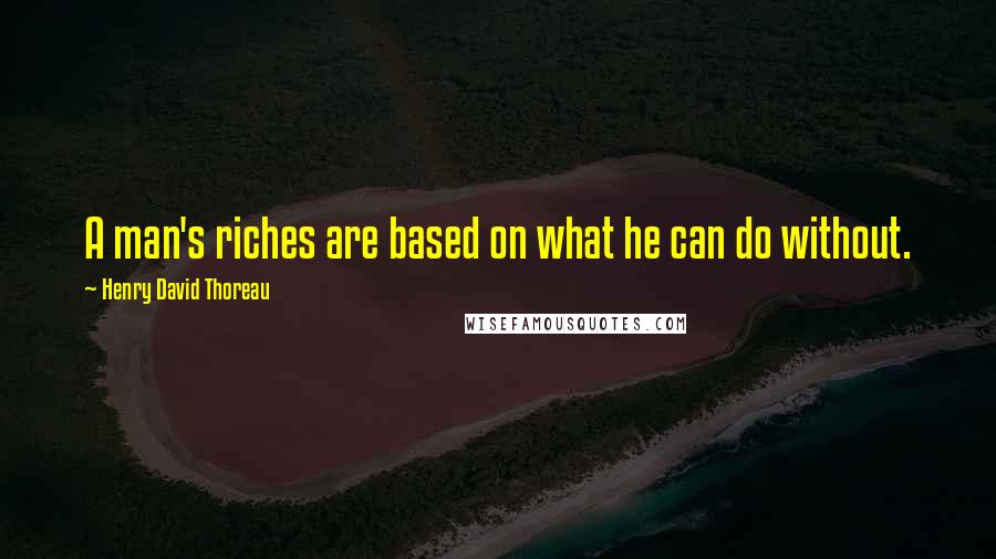 Henry David Thoreau Quotes: A man's riches are based on what he can do without.
