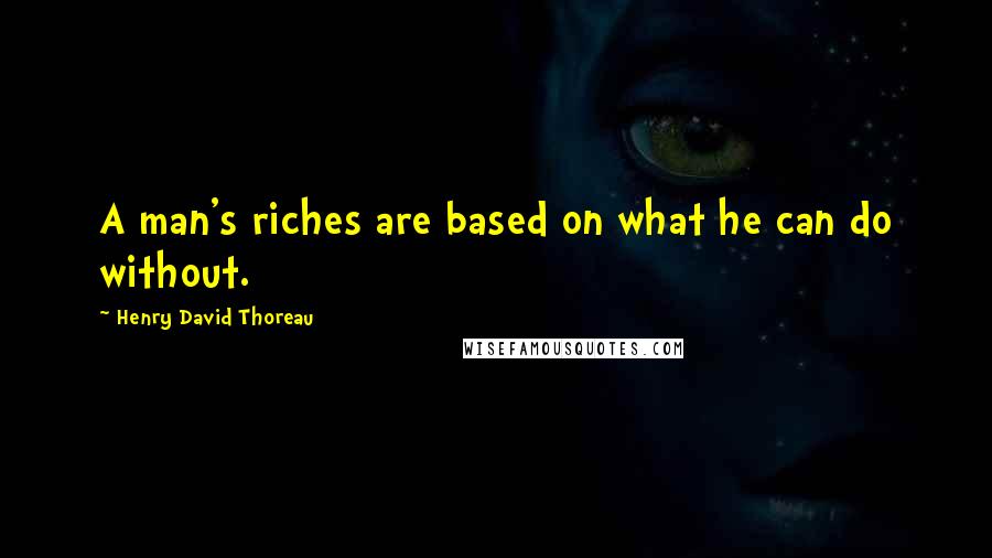 Henry David Thoreau Quotes: A man's riches are based on what he can do without.