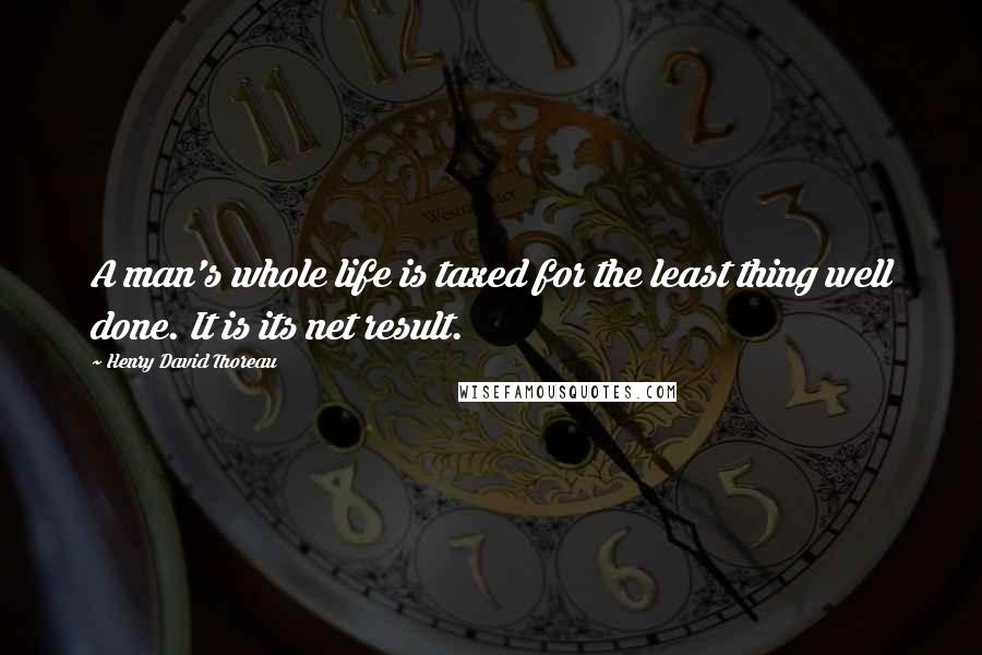 Henry David Thoreau Quotes: A man's whole life is taxed for the least thing well done. It is its net result.