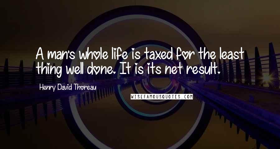 Henry David Thoreau Quotes: A man's whole life is taxed for the least thing well done. It is its net result.