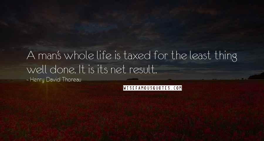 Henry David Thoreau Quotes: A man's whole life is taxed for the least thing well done. It is its net result.