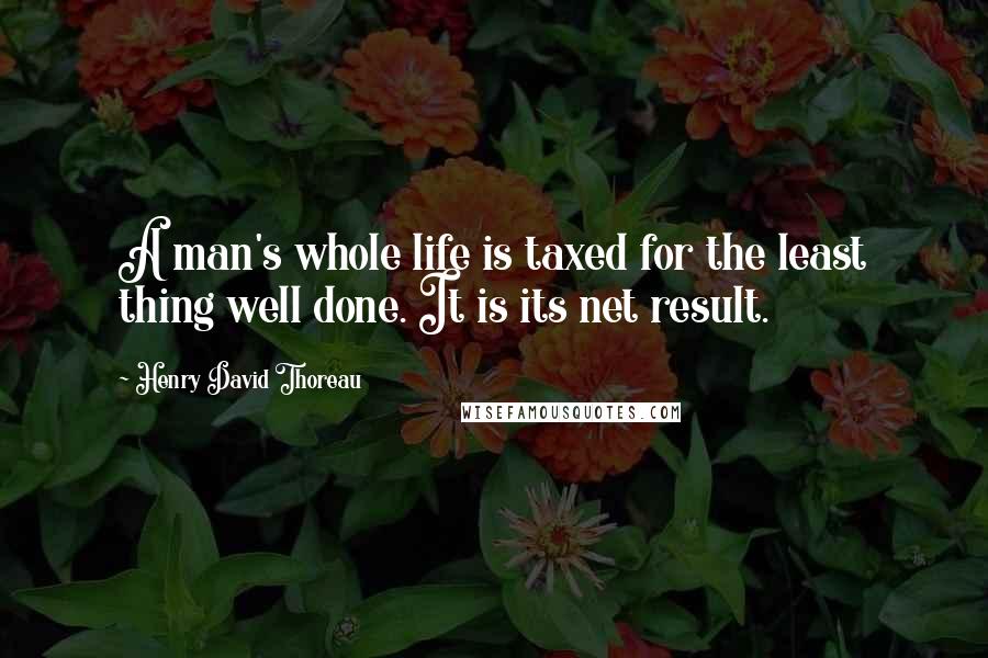 Henry David Thoreau Quotes: A man's whole life is taxed for the least thing well done. It is its net result.
