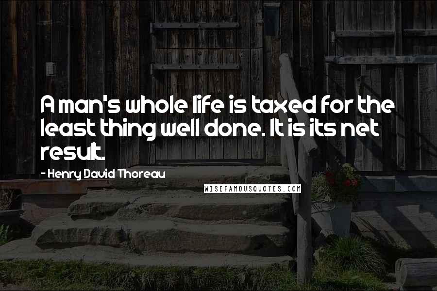 Henry David Thoreau Quotes: A man's whole life is taxed for the least thing well done. It is its net result.