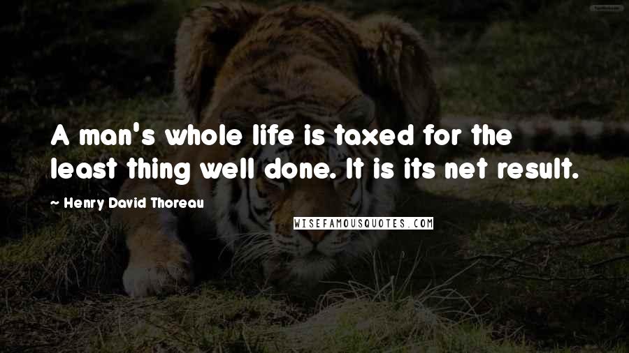 Henry David Thoreau Quotes: A man's whole life is taxed for the least thing well done. It is its net result.
