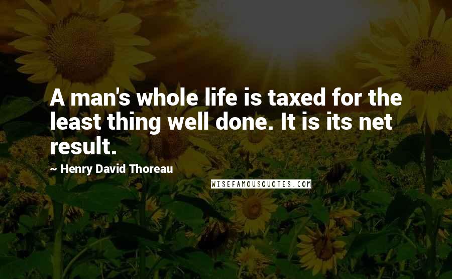 Henry David Thoreau Quotes: A man's whole life is taxed for the least thing well done. It is its net result.
