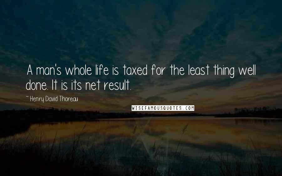 Henry David Thoreau Quotes: A man's whole life is taxed for the least thing well done. It is its net result.