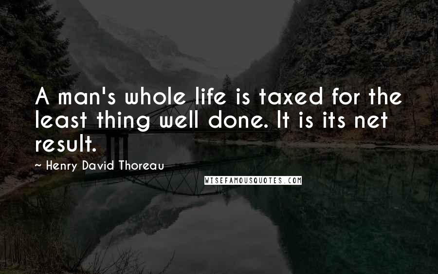 Henry David Thoreau Quotes: A man's whole life is taxed for the least thing well done. It is its net result.