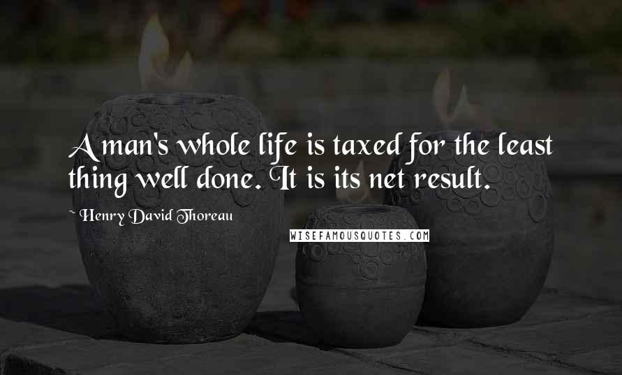 Henry David Thoreau Quotes: A man's whole life is taxed for the least thing well done. It is its net result.
