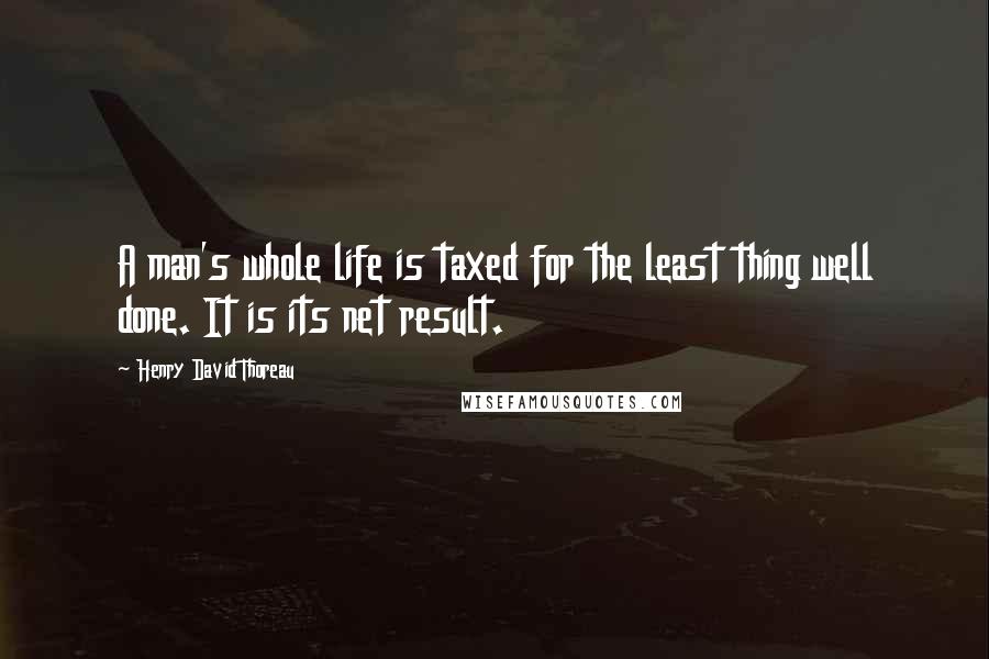 Henry David Thoreau Quotes: A man's whole life is taxed for the least thing well done. It is its net result.