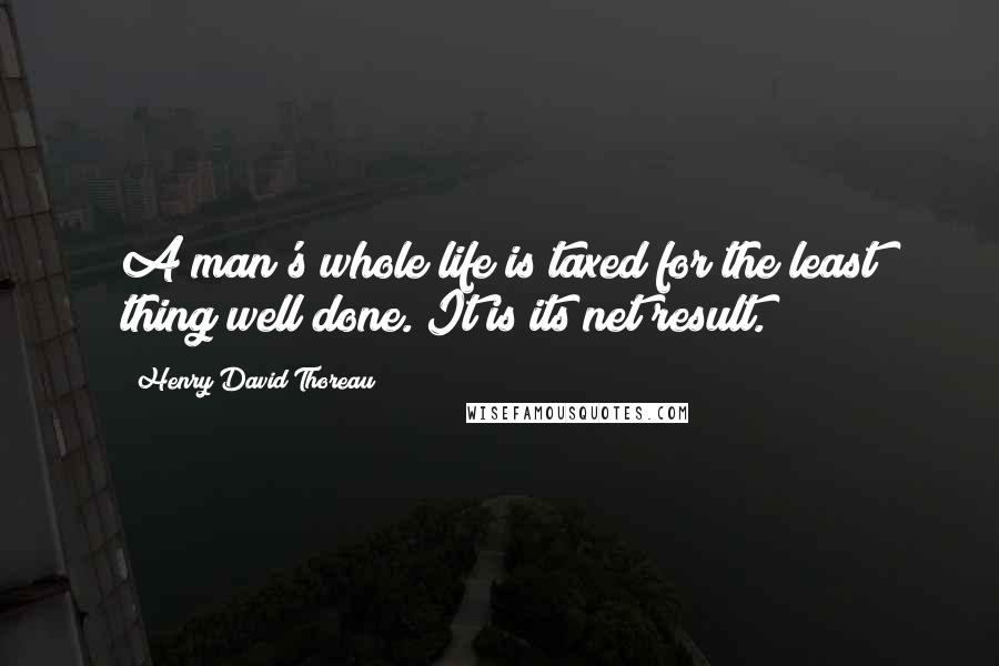 Henry David Thoreau Quotes: A man's whole life is taxed for the least thing well done. It is its net result.