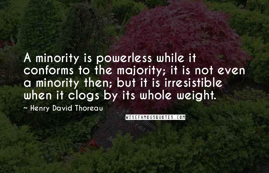 Henry David Thoreau Quotes: A minority is powerless while it conforms to the majority; it is not even a minority then; but it is irresistible when it clogs by its whole weight.