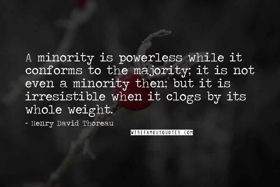 Henry David Thoreau Quotes: A minority is powerless while it conforms to the majority; it is not even a minority then; but it is irresistible when it clogs by its whole weight.