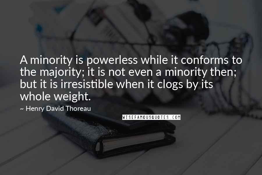 Henry David Thoreau Quotes: A minority is powerless while it conforms to the majority; it is not even a minority then; but it is irresistible when it clogs by its whole weight.