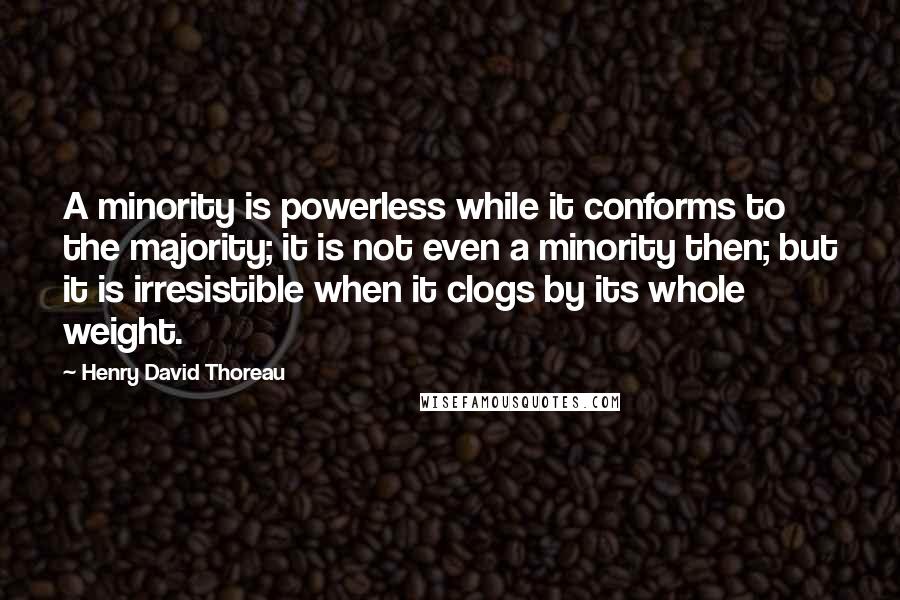 Henry David Thoreau Quotes: A minority is powerless while it conforms to the majority; it is not even a minority then; but it is irresistible when it clogs by its whole weight.