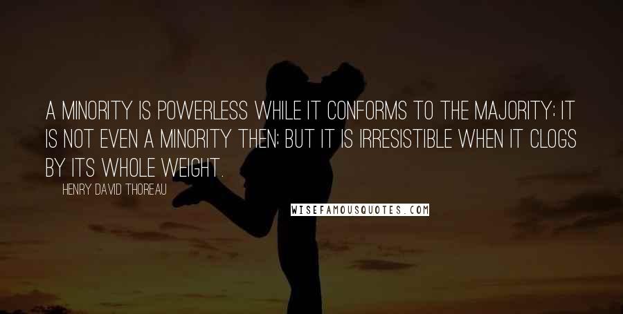 Henry David Thoreau Quotes: A minority is powerless while it conforms to the majority; it is not even a minority then; but it is irresistible when it clogs by its whole weight.