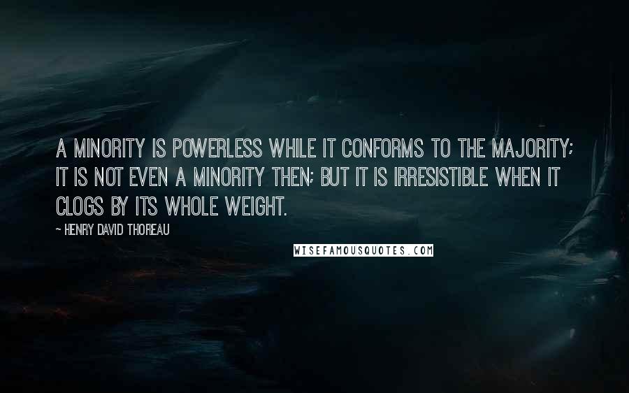 Henry David Thoreau Quotes: A minority is powerless while it conforms to the majority; it is not even a minority then; but it is irresistible when it clogs by its whole weight.