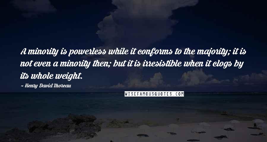 Henry David Thoreau Quotes: A minority is powerless while it conforms to the majority; it is not even a minority then; but it is irresistible when it clogs by its whole weight.