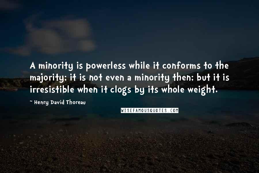 Henry David Thoreau Quotes: A minority is powerless while it conforms to the majority; it is not even a minority then; but it is irresistible when it clogs by its whole weight.