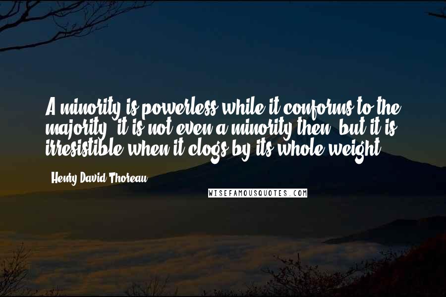 Henry David Thoreau Quotes: A minority is powerless while it conforms to the majority; it is not even a minority then; but it is irresistible when it clogs by its whole weight.