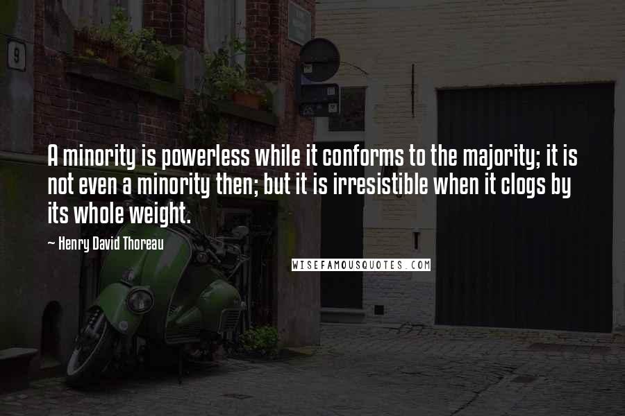 Henry David Thoreau Quotes: A minority is powerless while it conforms to the majority; it is not even a minority then; but it is irresistible when it clogs by its whole weight.