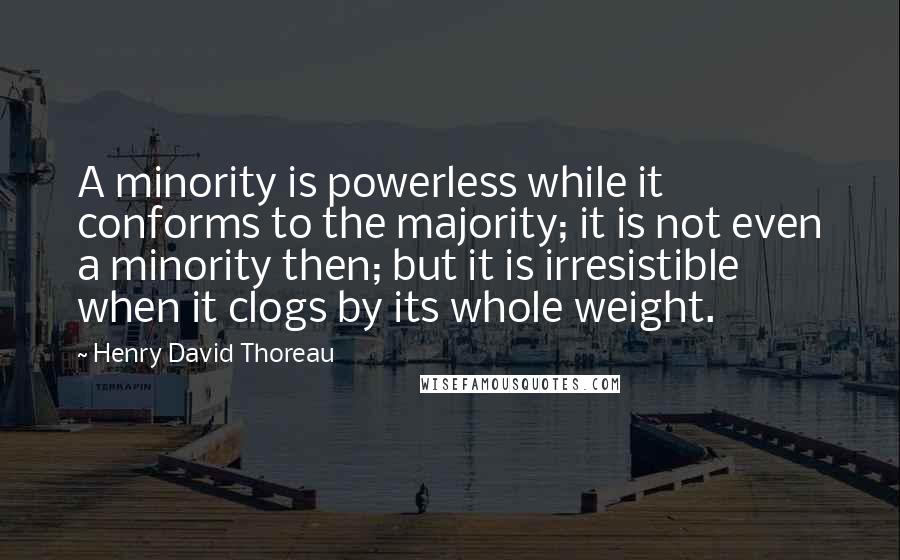 Henry David Thoreau Quotes: A minority is powerless while it conforms to the majority; it is not even a minority then; but it is irresistible when it clogs by its whole weight.