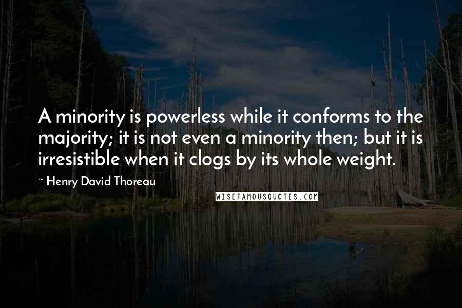 Henry David Thoreau Quotes: A minority is powerless while it conforms to the majority; it is not even a minority then; but it is irresistible when it clogs by its whole weight.