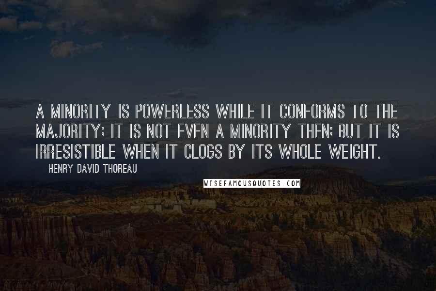 Henry David Thoreau Quotes: A minority is powerless while it conforms to the majority; it is not even a minority then; but it is irresistible when it clogs by its whole weight.