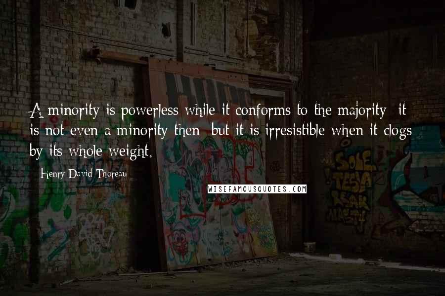 Henry David Thoreau Quotes: A minority is powerless while it conforms to the majority; it is not even a minority then; but it is irresistible when it clogs by its whole weight.