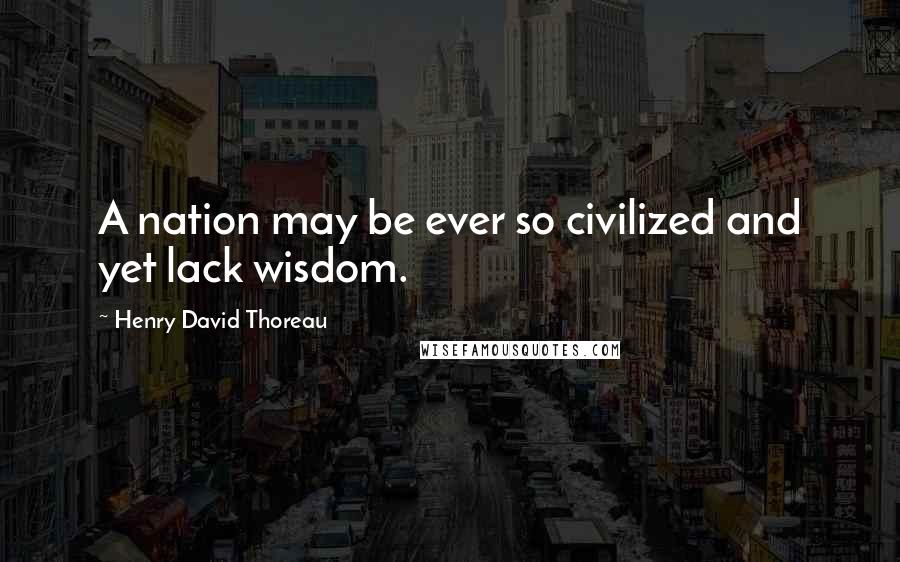 Henry David Thoreau Quotes: A nation may be ever so civilized and yet lack wisdom.