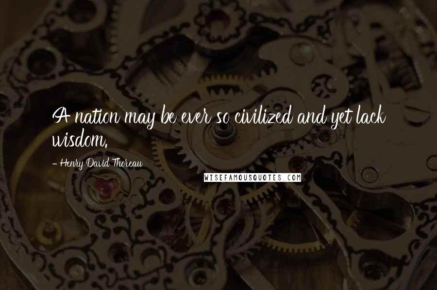 Henry David Thoreau Quotes: A nation may be ever so civilized and yet lack wisdom.