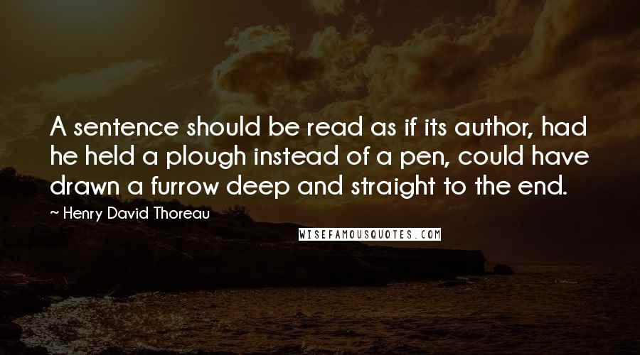 Henry David Thoreau Quotes: A sentence should be read as if its author, had he held a plough instead of a pen, could have drawn a furrow deep and straight to the end.