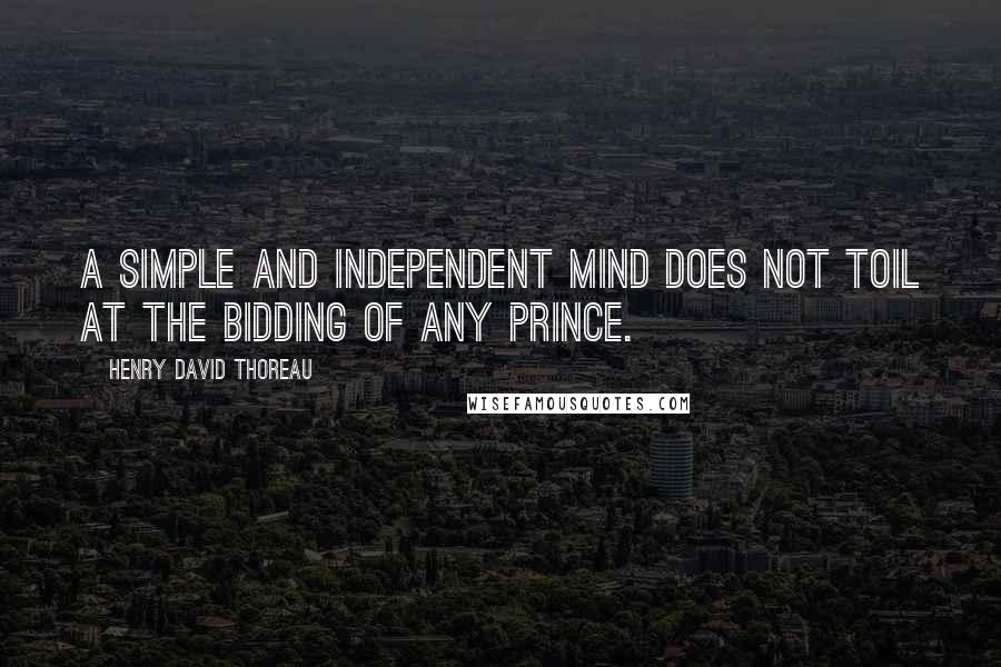 Henry David Thoreau Quotes: A simple and independent mind does not toil at the bidding of any prince.