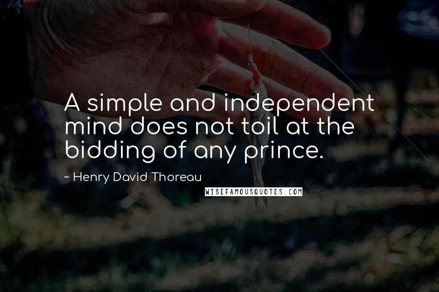 Henry David Thoreau Quotes: A simple and independent mind does not toil at the bidding of any prince.