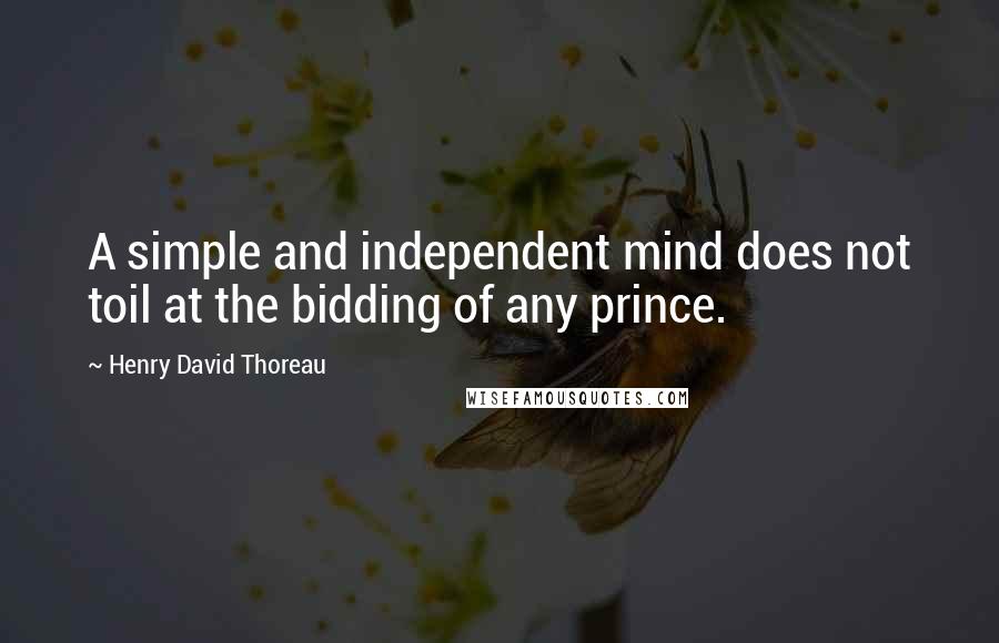 Henry David Thoreau Quotes: A simple and independent mind does not toil at the bidding of any prince.