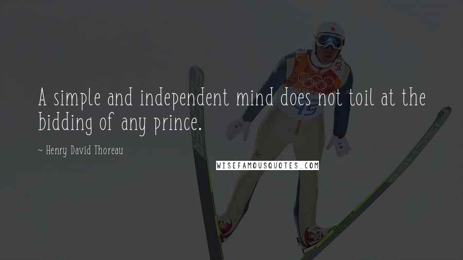 Henry David Thoreau Quotes: A simple and independent mind does not toil at the bidding of any prince.