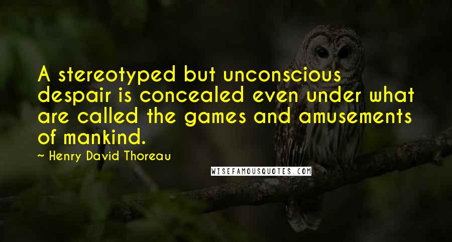 Henry David Thoreau Quotes: A stereotyped but unconscious despair is concealed even under what are called the games and amusements of mankind.