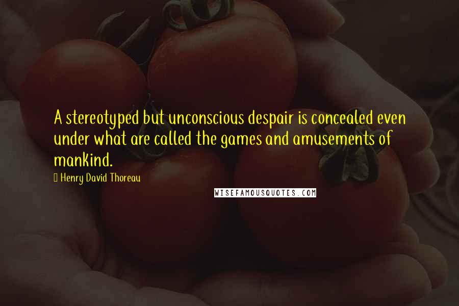 Henry David Thoreau Quotes: A stereotyped but unconscious despair is concealed even under what are called the games and amusements of mankind.