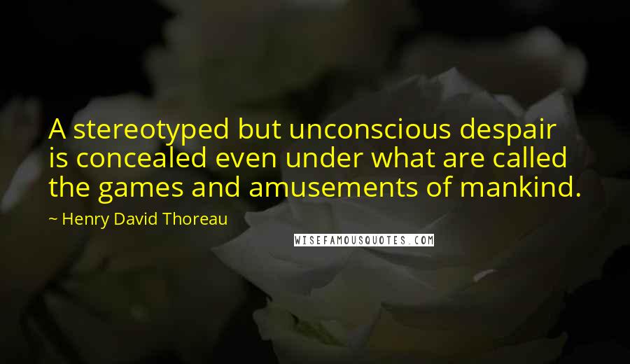 Henry David Thoreau Quotes: A stereotyped but unconscious despair is concealed even under what are called the games and amusements of mankind.