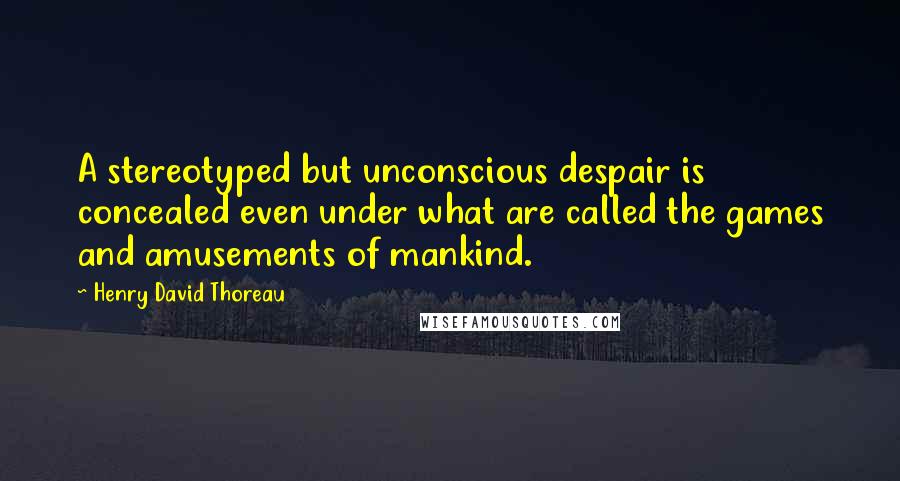 Henry David Thoreau Quotes: A stereotyped but unconscious despair is concealed even under what are called the games and amusements of mankind.
