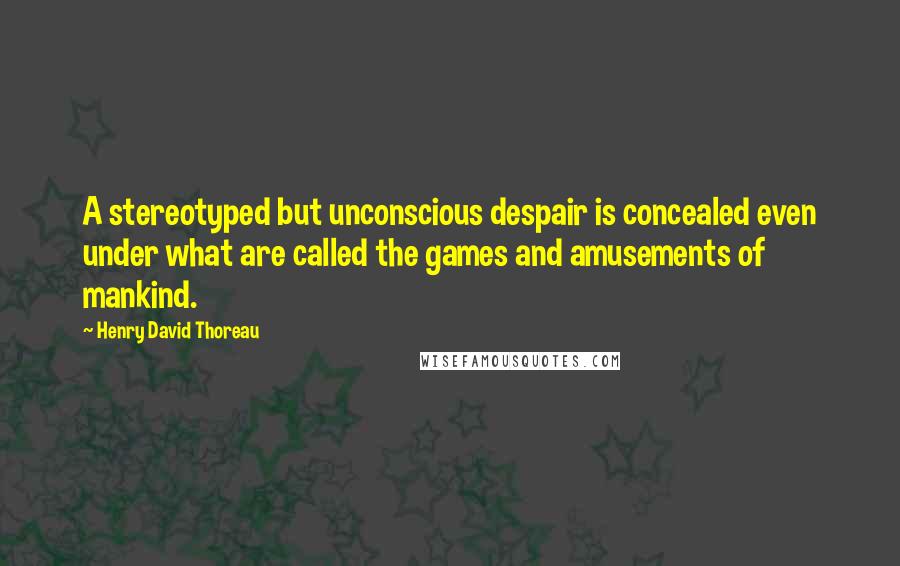 Henry David Thoreau Quotes: A stereotyped but unconscious despair is concealed even under what are called the games and amusements of mankind.