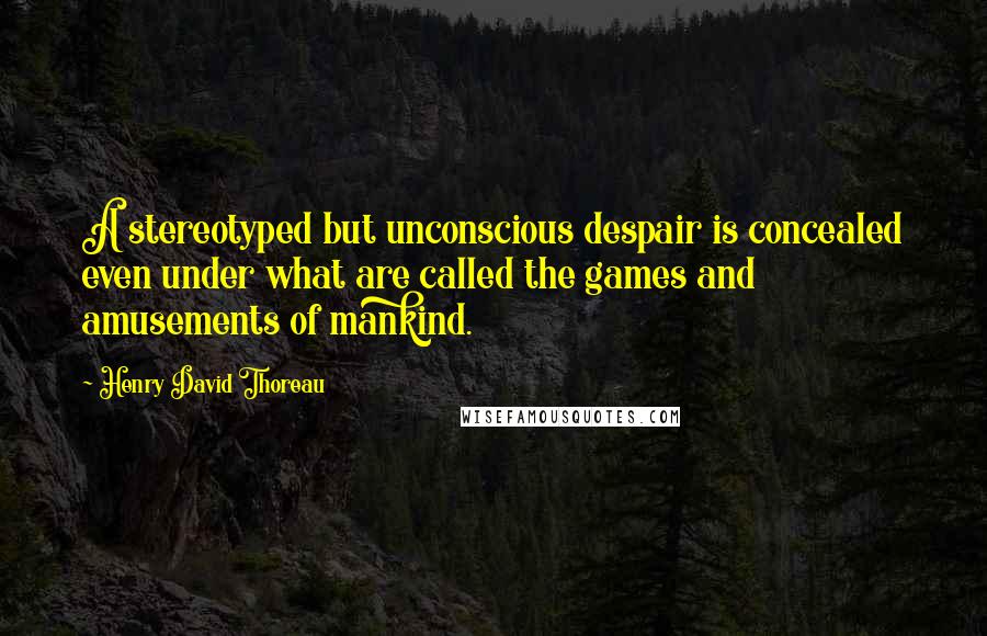 Henry David Thoreau Quotes: A stereotyped but unconscious despair is concealed even under what are called the games and amusements of mankind.