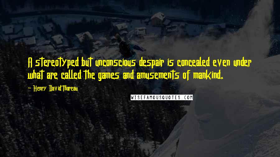 Henry David Thoreau Quotes: A stereotyped but unconscious despair is concealed even under what are called the games and amusements of mankind.